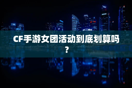 CF手游女团活动到底划算吗？