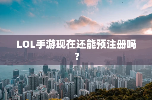 LOL手游现在还能预注册吗？