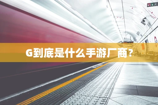 G到底是什么手游厂商？