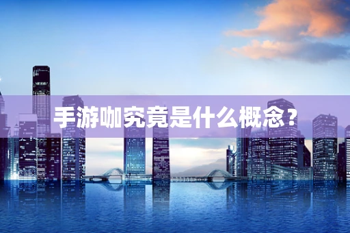 手游咖究竟是什么概念？