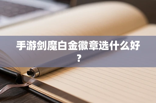 手游剑魔白金徽章选什么好？
