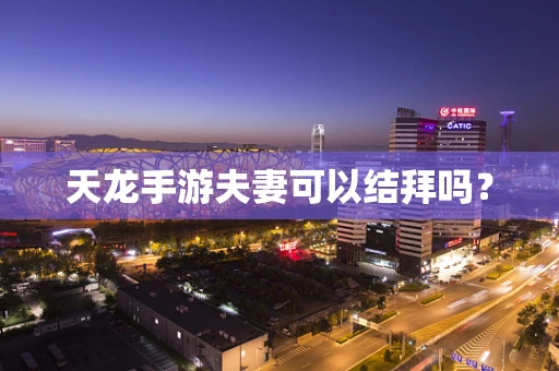 天龙手游夫妻可以结拜吗？