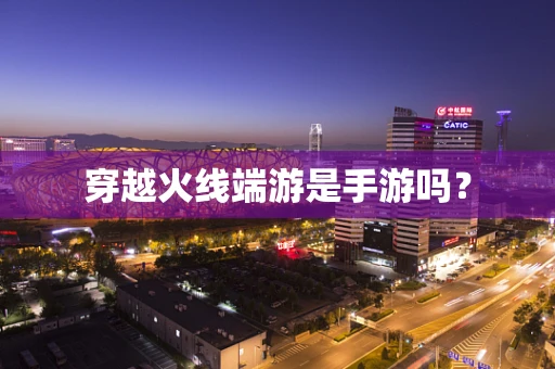 穿越火线端游是手游吗？