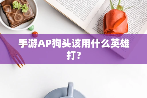 手游AP狗头该用什么英雄打？