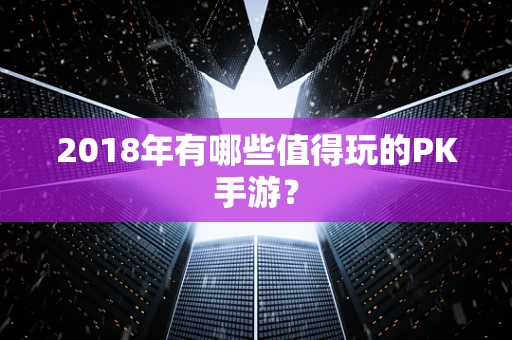 2018年有哪些值得玩的PK手游？