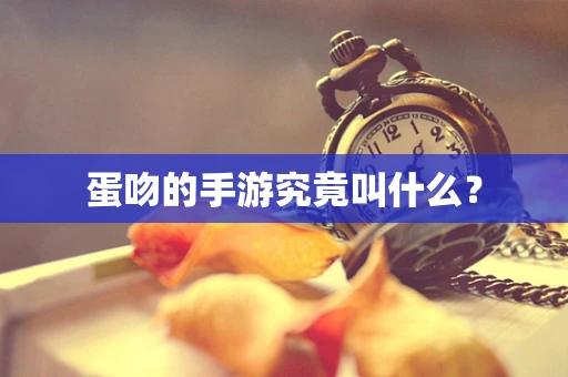 蛋吻的手游究竟叫什么？
