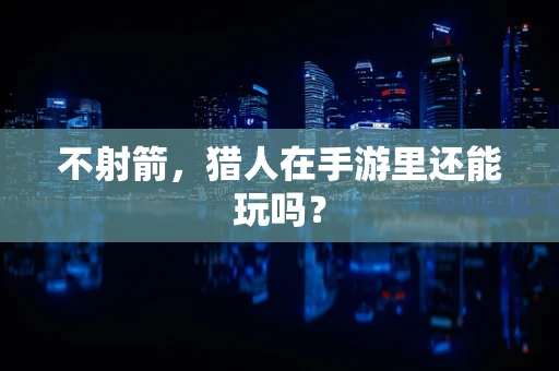 不射箭，猎人在手游里还能玩吗？