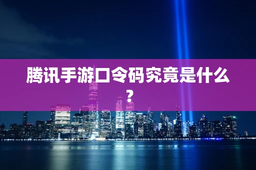 腾讯手游口令码究竟是什么？