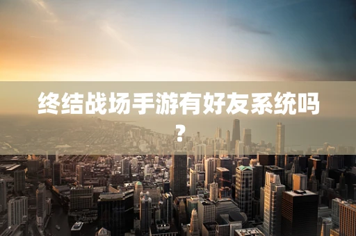 终结战场手游有好友系统吗？