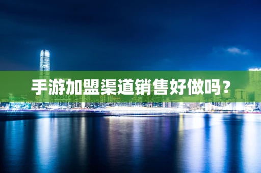 手游加盟渠道销售好做吗？