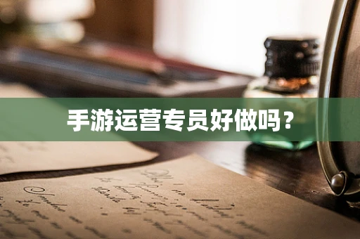 手游运营专员好做吗？