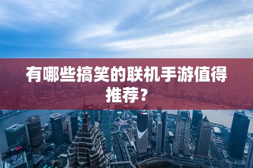 有哪些搞笑的联机手游值得推荐？