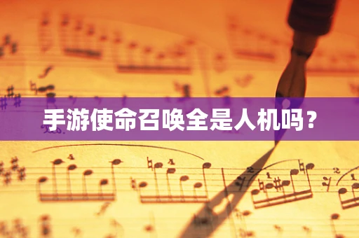 手游使命召唤全是人机吗？