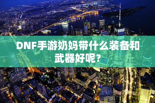 DNF手游奶妈带什么装备和武器好呢？