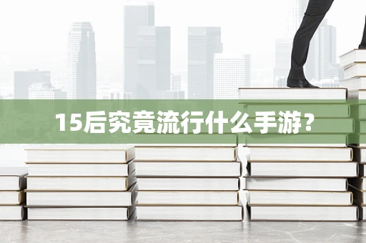 15后究竟流行什么手游？