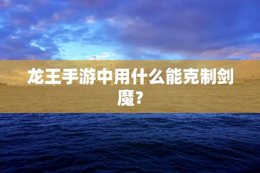 龙王手游中用什么能克制剑魔？
