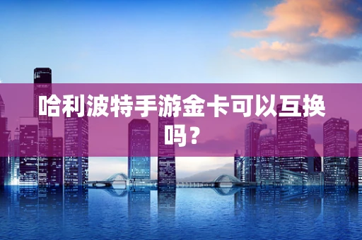 哈利波特手游金卡可以互换吗？
