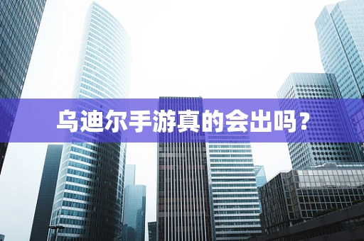 乌迪尔手游真的会出吗？