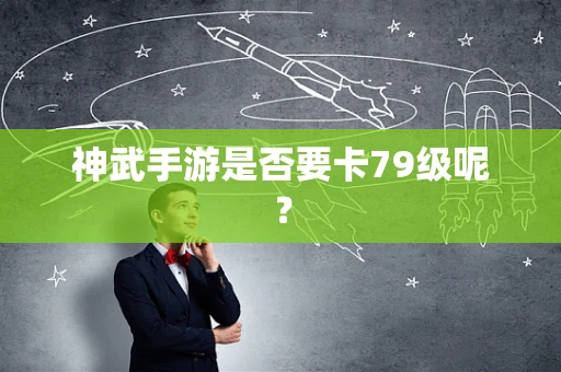 神武手游是否要卡79级呢？