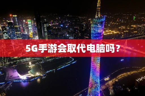5G手游会取代电脑吗？