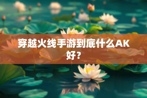 穿越火线手游到底什么AK好？