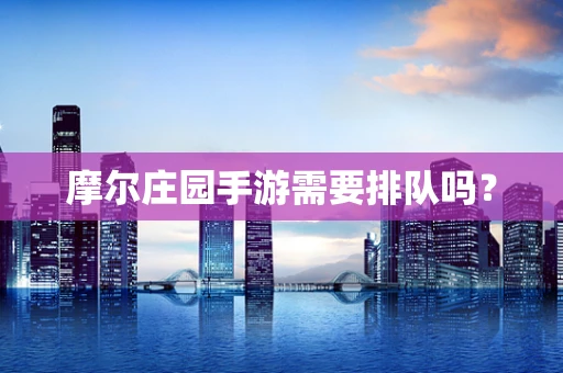 摩尔庄园手游需要排队吗？