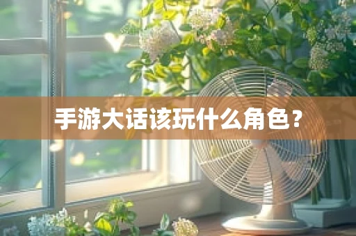 手游大话该玩什么角色？