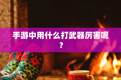 手游中用什么打武器厉害呢？