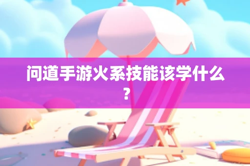 问道手游火系技能该学什么？