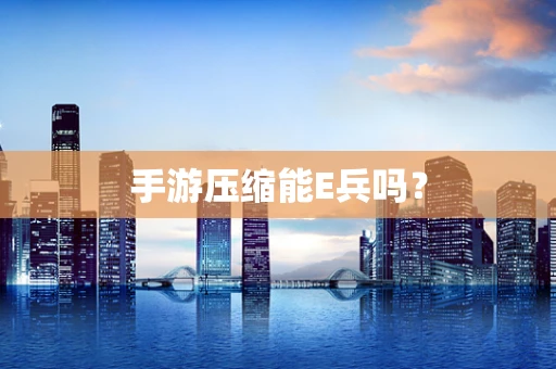 手游压缩能E兵吗？