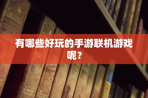 有哪些好玩的手游联机游戏呢？
