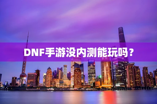 DNF手游没内测能玩吗？