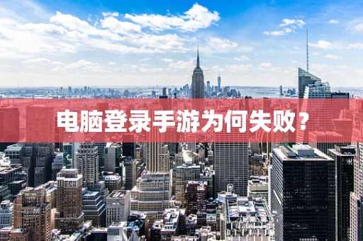 电脑登录手游为何失败？