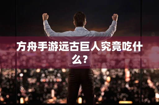 方舟手游远古巨人究竟吃什么？