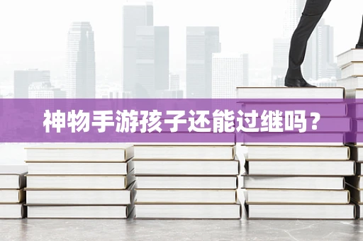 神物手游孩子还能过继吗？