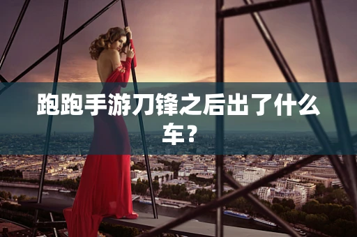 跑跑手游刀锋之后出了什么车？