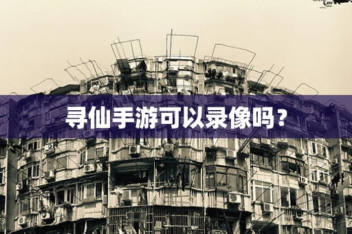 寻仙手游可以录像吗？