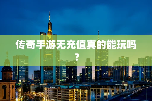 传奇手游无充值真的能玩吗？