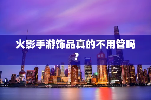 火影手游饰品真的不用管吗？