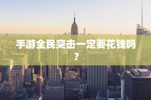 手游全民突击一定要花钱吗？