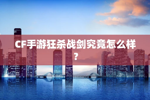 CF手游狂杀战剑究竟怎么样？
