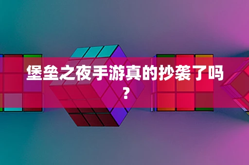 堡垒之夜手游真的抄袭了吗？