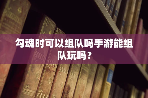 勾魂时可以组队吗手游能组队玩吗？