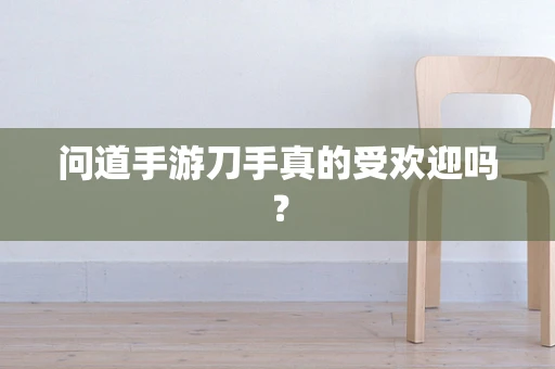 问道手游刀手真的受欢迎吗？