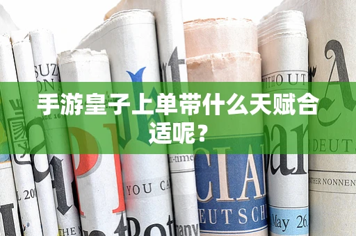 手游皇子上单带什么天赋合适呢？