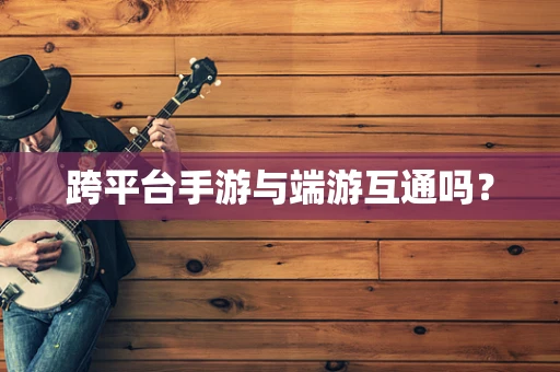 跨平台手游与端游互通吗？