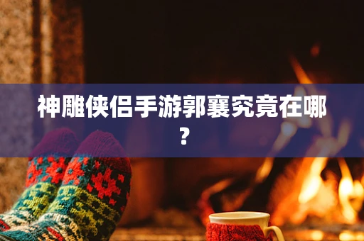 神雕侠侣手游郭襄究竟在哪？