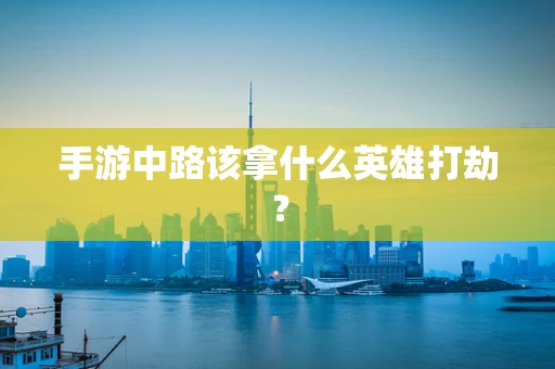 手游中路该拿什么英雄打劫？