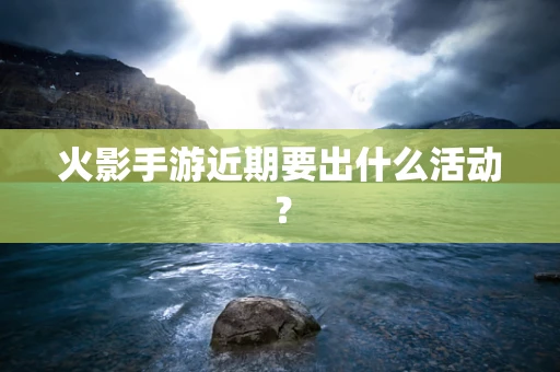 火影手游近期要出什么活动？