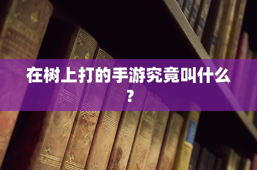 在树上打的手游究竟叫什么？